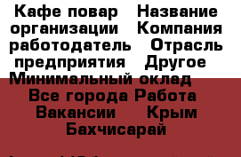 Кафе повар › Название организации ­ Компания-работодатель › Отрасль предприятия ­ Другое › Минимальный оклад ­ 1 - Все города Работа » Вакансии   . Крым,Бахчисарай